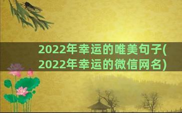 2022年幸运的唯美句子(2022年幸运的微信网名)
