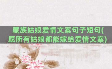 藏族姑娘爱情文案句子短句(愿所有姑娘都能嫁给爱情文案)